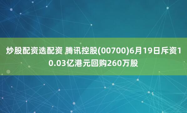 炒股配资选配资 腾讯控股(00700)6月19日斥资10.03亿港元回购260万股