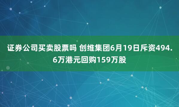证券公司买卖股票吗 创维集团6月19日斥资494.6万港元回购159万股