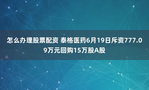 怎么办理股票配资 泰格医药6月19日斥资777.09万元回购15万股A股