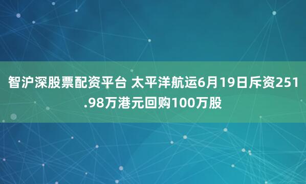 智沪深股票配资平台 太平洋航运6月19日斥资251.98万港元回购100万股