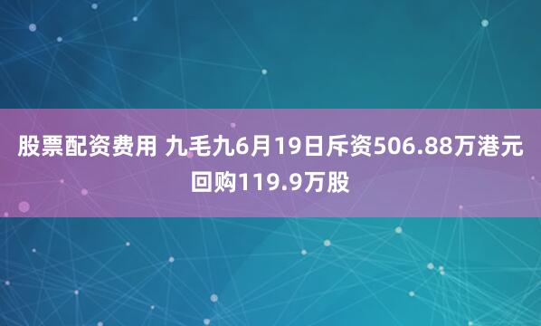 股票配资费用 九毛九6月19日斥资506.88万港元回购119.9万股