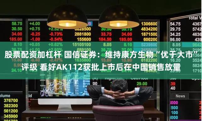 股票配资加杠杆 国信证券：维持康方生物“优于大市”评级 看好AK112获批上市后在中国销售放量