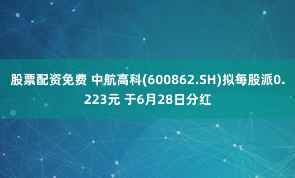 股票配资免费 中航高科(600862.SH)拟每股派0.223元 于6月28日分红