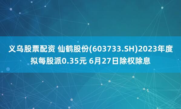 义乌股票配资 仙鹤股份(603733.SH)2023年度拟每股派0.35元 6月27日除权除息