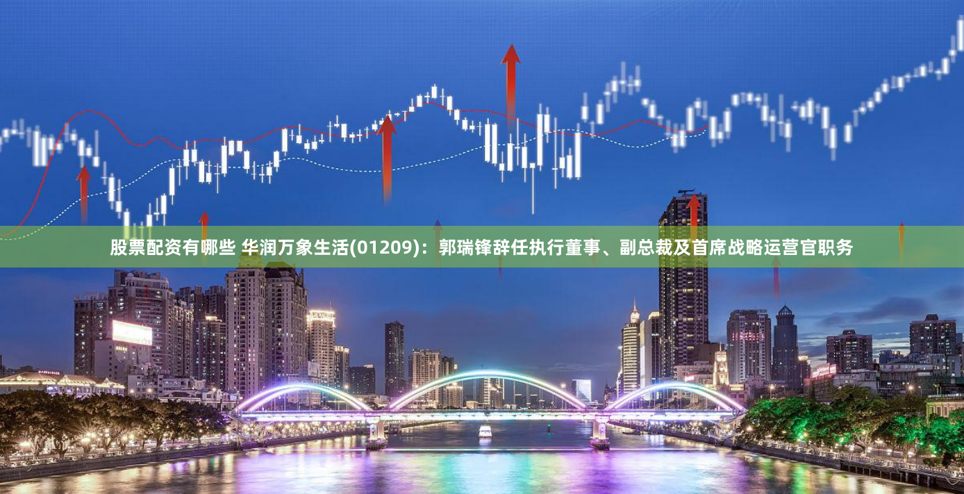 股票配资有哪些 华润万象生活(01209)：郭瑞锋辞任执行董事、副总裁及首席战略运营官职务