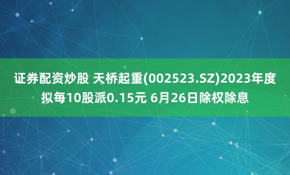 证券配资炒股 天桥起重(002523.SZ)2023年度拟每10股派0.15元 6月26日除权除息
