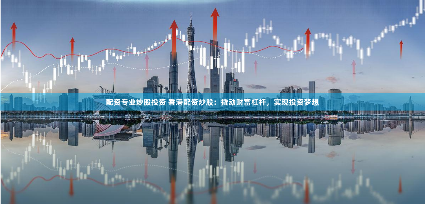配资专业炒股投资 香港配资炒股：撬动财富杠杆，实现投资梦想