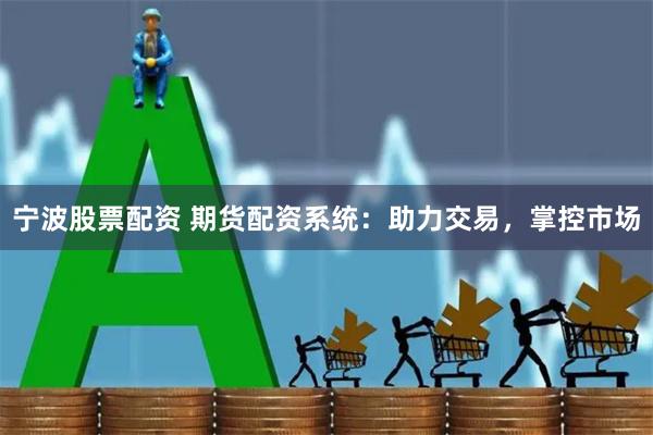 宁波股票配资 期货配资系统：助力交易，掌控市场