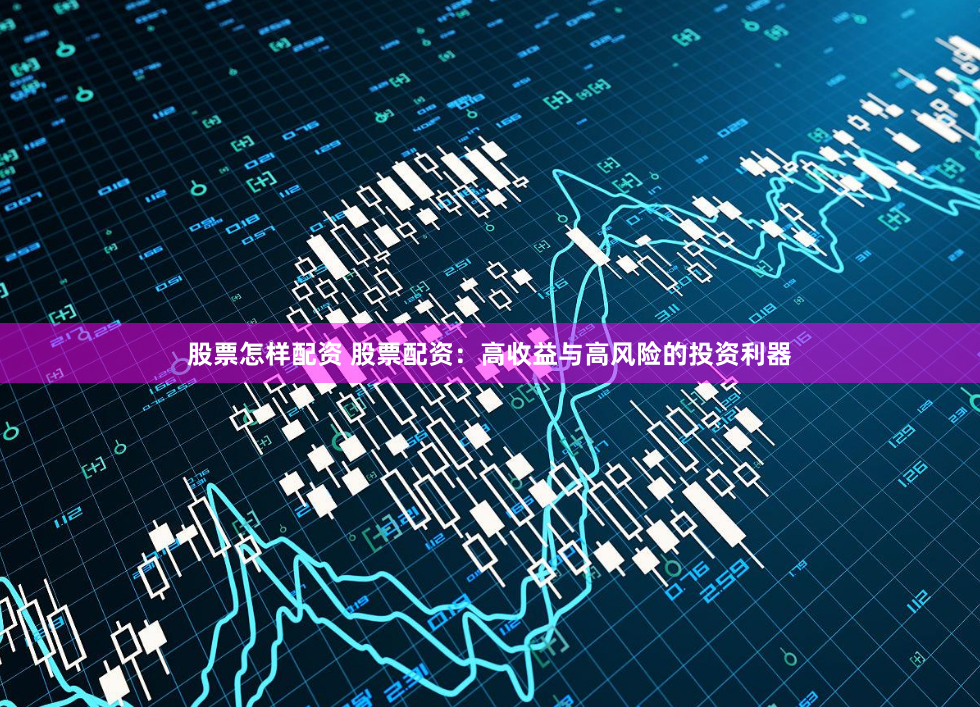股票怎样配资 股票配资：高收益与高风险的投资利器