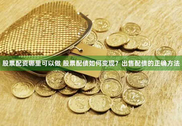 股票配资哪里可以做 股票配债如何变现？出售配债的正确方法