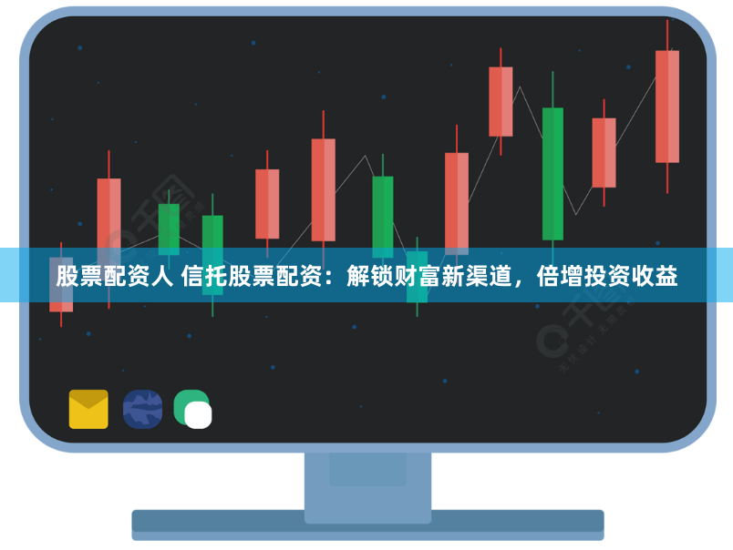 股票配资人 信托股票配资：解锁财富新渠道，倍增投资收益