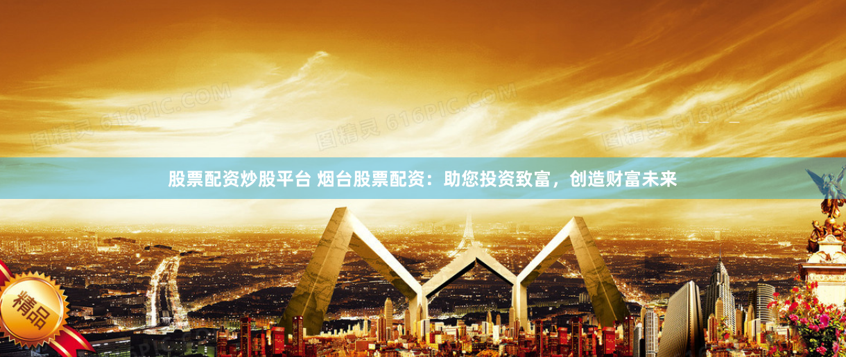 股票配资炒股平台 烟台股票配资：助您投资致富，创造财富未来