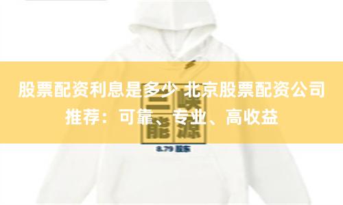 股票配资利息是多少 北京股票配资公司推荐：可靠、专业、高收益